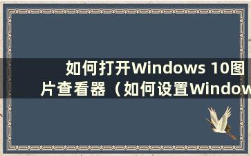 如何打开Windows 10图片查看器（如何设置Windows图片查看器）